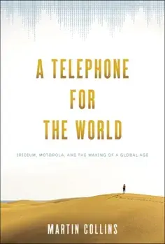Telephone for the World. Iridium, Motorola, and the Making of a Global Age, Hardback/Martin Collins