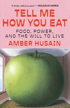 Tell Me How You Eat: Food, Power, and the Will to Live - Amber Husain