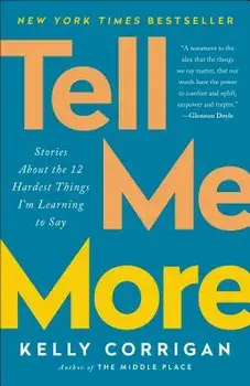 Tell Me More: Stories about the 12 Hardest Things I'm Learning to Say, Paperback/Kelly Corrigan