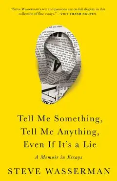 Tell Me Something, Tell Me Anything, Even If It's a Lie: A Memoir in Essays - Steve Wasserman