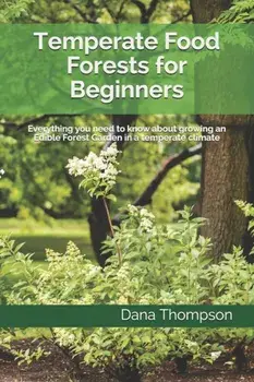 Temperate Food Forests For Beginners: Everything you need to know about growing an Edible Forest Garden in a temperate climate, Paperback/Dana Thompson