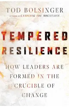 Tempered Resilience: How Leaders Are Formed in the Crucible of Change - Tod Bolsinger