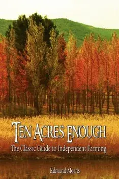 Ten Acres Enough: The Classic Guide to Independent Farming, Hardcover/Morris Edmund Morris