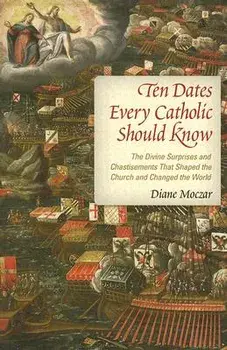 Ten Dates Every Catholic Should Know: The Divine Surprises and Chastisements That Shaped the Church and Changed the World, Paperback/Diane Moczar