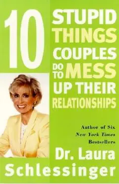 Ten Stupid Things Couples Do to Mess Up Their Relationships - Laura Schlessinger