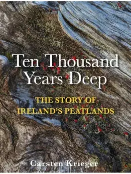 Ten Thousand Years Deep. The Story of Ireland's Peatlands, Hardback/Carsten Krieger