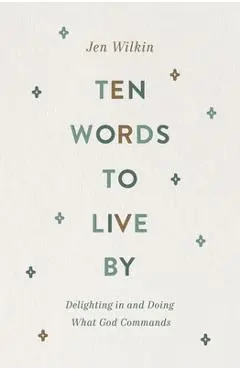 Ten Words to Live by: Delighting in and Doing What God Commands - Jen Wilkin