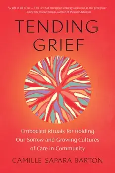 Tending Grief. Embodied Rituals for Holding Our Sorrow and Growing Cultures of Care in Community, Paperback/Camille Barton
