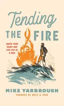 Tending the Fire: Ignite Your Heart and Live Life as a Man, Hardcover/Mike Yarbrough