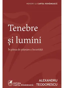 Tenebre si lumini. In panza de paianjen a Securitatii/Alexandru Teodorescu