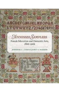 Tennessee Samplers: Female Education and Domestic Arts, 1800-1900 - Jennifer Core