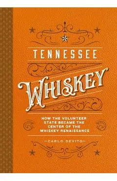Tennessee Whiskey: How the Volunteer State Became the Center of the Whiskey Renaissance - Carlo Devito
