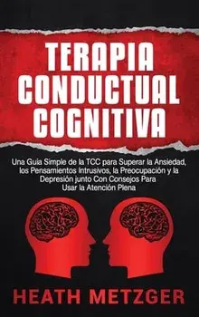 Terapia Conductual Cognitiva: Una Guía Simple de la TCC para Superar la Ansiedad, los Pensamientos Intrusivos, la Preocupación y la Depresión junto/Heath Metzger