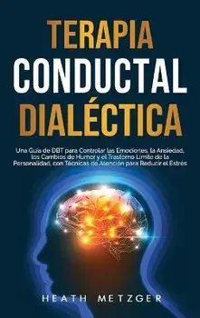 Terapia conductual dialéctica: Una guía de DBT para controlar las emociones, la ansiedad, los cambios de humor y el trastorno límite de la personalid/Heath Metzger