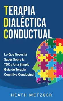 Terapia dialéctica conductual: Lo que necesita saber sobre la TDC y una simple guía de terapia cognitiva conductual/Heath Metzger