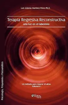 Terapia Regresiva Reconstructiva: Una Luz En El Laberinto. Un Metodo Para Reparar El Alma. Volumen I, Paperback/Luis Antonio Martinez Perez Ph. D.