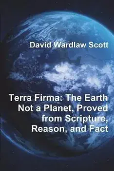 Terra Firma: The Earth Not a Planet, Proved from Scripture, Reason, and Fact, Paperback/David Wardlaw Scott