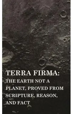 Terra Firma: the Earth Not a Planet, Proved from Scripture, Reason, and Fact - David Wardlaw Scott