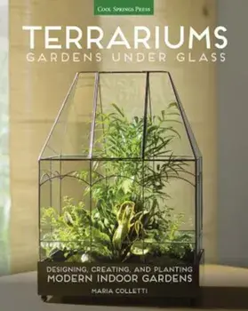 Terrariums - Gardens Under Glass: Designing, Creating, and Planting Modern Indoor Gardens, Paperback/Maria Colletti