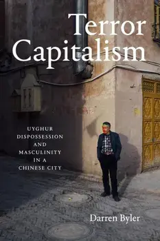 Terror Capitalism: Uyghur Dispossession and Masculinity in a Chinese City, Paperback/Darren Byler