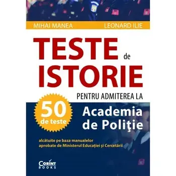 Teste de istorie pentru admiterea la Academia de Politie. 50 de teste alcatuite pe baza manualelor aprobate de Ministerul Educatiei si Cercetarii/Mihai Manea, Leonard Ilie