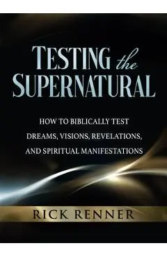 Testing the Supernatural: How to Biblically Test Dreams, Visions, Revelations, and Spiritual Manifestations - Rick Renner