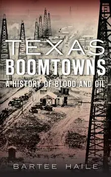 Texas Boomtowns: A History of Blood and Oil, Hardcover/Bartee Haile