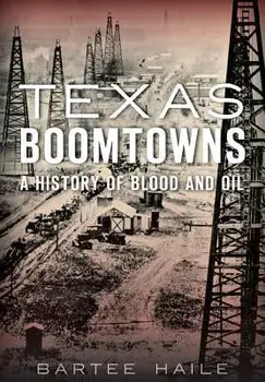 Texas Boomtowns: A History of Blood and Oil, Paperback/Bartee Haile