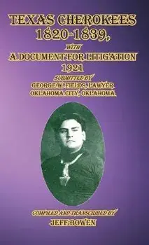 Texas Cherokees 1820-1839: with A Document For Litigation, 1921 Submitted by George W. Fields, Lawyer, Oklahoma City, Oklahoma, Hardcover/Jeff Bowen