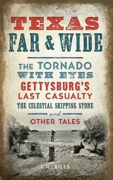 Texas Far and Wide: The Tornado with Eyes, Gettysburg's Last Casualty, the Celestial Skipping Stone and Other Tales, Hardcover/E. R. Bills