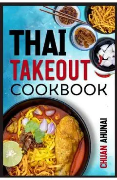 Thai Takeout Cookbook: Start Cooking Thai Food Recipes Inspired by Your Favorite Takeout (2022 Guide for Beginners) - Chuan Ahunai