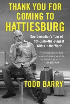 Thank You for Coming to Hattiesburg: One Comedian's Tour of Not-Quite-The-Biggest Cities in the World, Paperback/Todd Barry