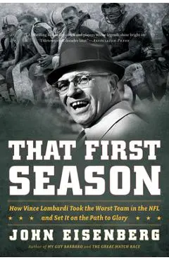 That First Season: How Vince Lombardi Took the Worst Team in the NFL and Set It on the Path to Glory - John Eisenberg