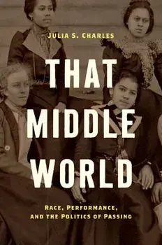 That Middle World: Race, Performance, and the Politics of Passing, Paperback/Julia S. Charles