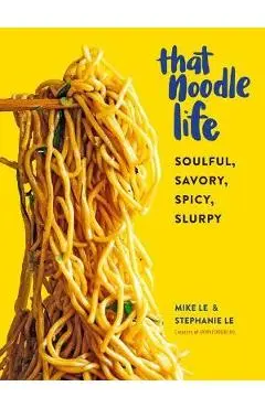 That Noodle Life: Soulful, Savory, Spicy, Slurpy - Mike Le