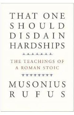 That One Should Disdain Hardships: The Teachings of a Roman Stoic - Musonius Rufus