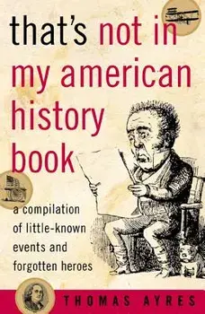 That's Not in My American History Book: A Compilation of Little-Known Events and Forgotten Heroes, Paperback/Thomas Ayres