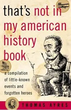 That's Not in My American History Book: A Compilation of Little-Known Events and Forgotten Heroes - Thomas Ayres