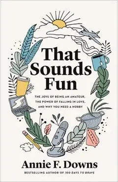 That Sounds Fun: The Joys of Being an Amateur, the Power of Falling in Love, and Why You Need a Hobby - Annie F. Downs