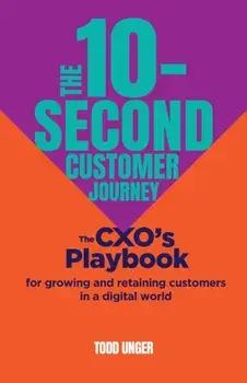 The 10-Second Customer Journey. The CXO’s playbook for growing and retaining customers in a digital world, Paperback/Todd Unger