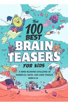 The 100 Best Brain Teasers for Kids: A Mind-Blowing Challenge of Wordplay, Math, and Logic Puzzles - Danielle Hall