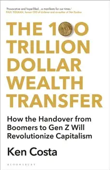 The 100 Trillion Dollar Wealth Transfer. How the Handover from Boomers to Gen Z Will Revolutionize Capitalism, Hardback/Ken Costa