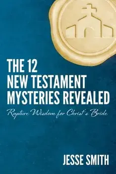 The 12 New Testament Mysteries Revealed: Rapture Wisdom For Christ's Bride, Paperback/Jesse Smith