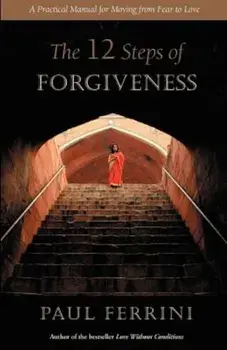 The 12 Steps of Forgiveness: A Practical Manual for Moving from Fear to Love, Paperback (2nd Ed.)/Paul Ferrini