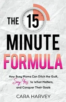 The 15 Minute Formula: How Busy Moms Can Ditch the Guilt, Say Yes to What Matters and Conquer Their Goals, Paperback/Cara Harvey