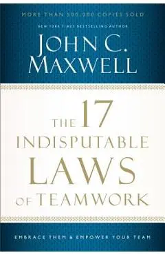 The 17 Indisputable Laws of Teamwork: Embrace Them and Empower Your Team - John C. Maxwell