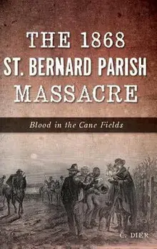 The 1868 St. Bernard Parish Massacre: Blood in the Cane Fields, Hardcover/C. Dier