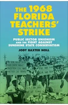 The 1968 Florida Teachers' Strike: Public Sector Unionism and the Fight Against Sunshine State Conservatism - Jody Baxter Noll