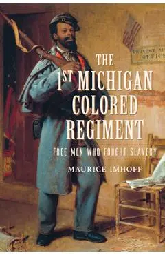 The 1st Michigan Colored Regiment: Free Men Who Fought Slavery - Maurice Imhoff