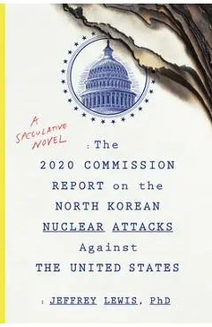 The 2020 Commission Report on the North Korean Nuclear Attacks Against the United States: A Speculative Novel - Jeffrey Lewis